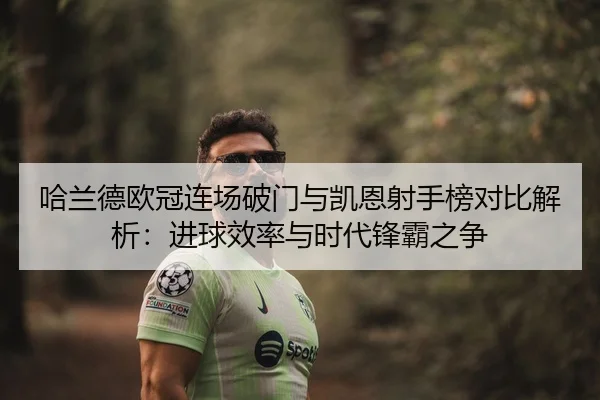 哈兰德欧冠连场破门与凯恩射手榜对比解析：进球效率与时代锋霸之争