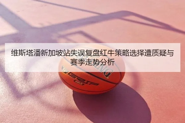 维斯塔潘新加坡站失误复盘红牛策略选择遭质疑与赛季走势分析